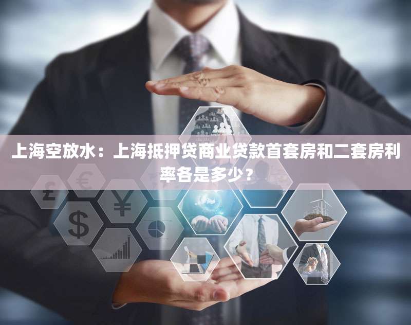 上海空放水:上海抵押贷商业贷款首套房和二套房利率各是多少?
